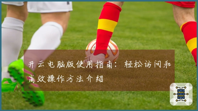 开云电脑版使用指南:轻松访问和高效操作方法介绍