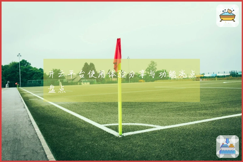 开云平台使用体验分享与功能亮点盘点