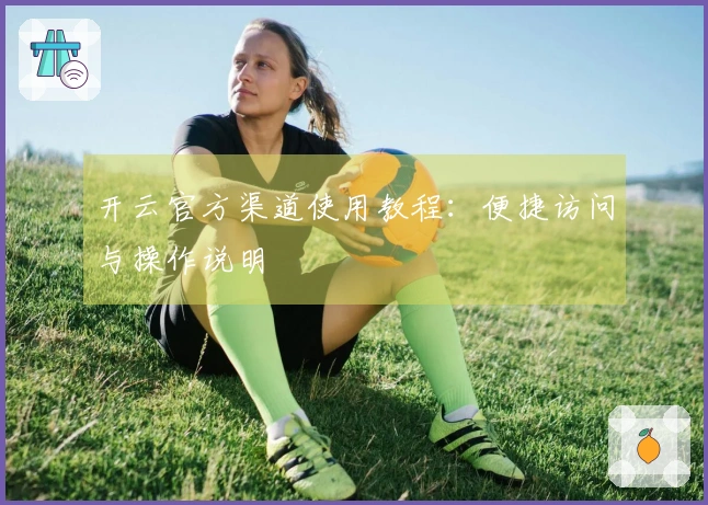 开云官方渠道使用教程：便捷访问与操作说明