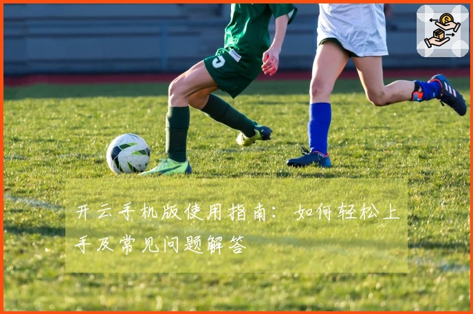 开云手机版使用指南：如何轻松上手及常见问题解答