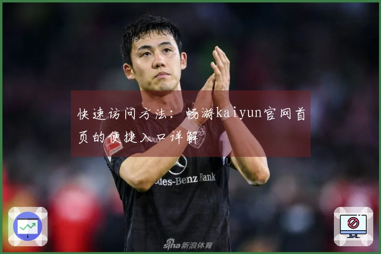 快速访问方法:畅游kaiyun官网首页的便捷入口详解