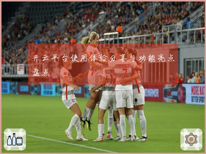 开云平台使用体验分享与功能亮点盘点