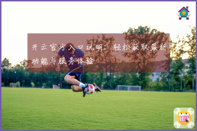 开云官方入口说明:轻松获取最新功能与服务体验