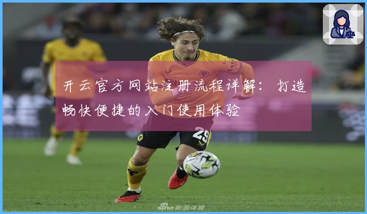 开云官方网站注册流程详解：打造畅快便捷的入门使用体验