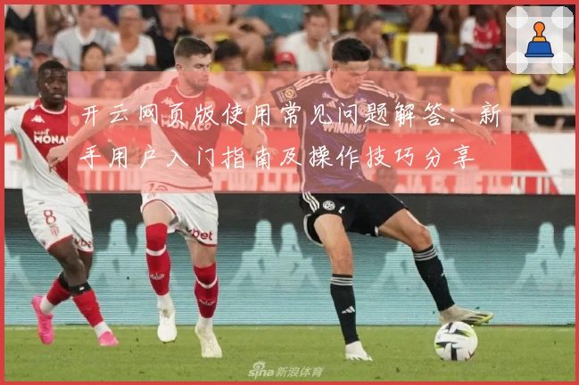 开云网页版使用常见问题解答：新手用户入门指南及操作技巧分享