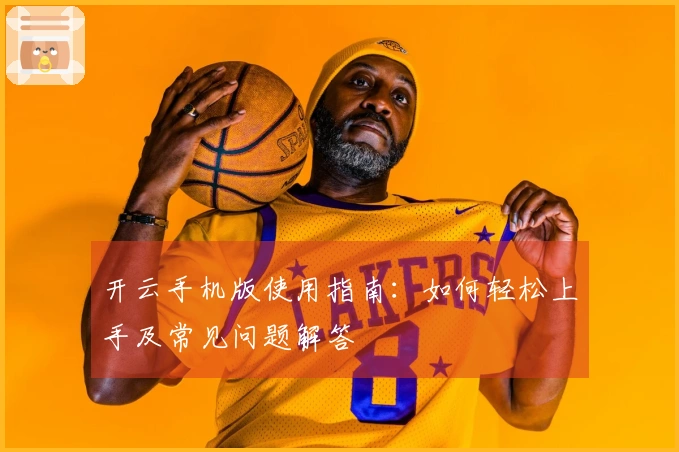 开云手机版使用指南：如何轻松上手及常见问题解答