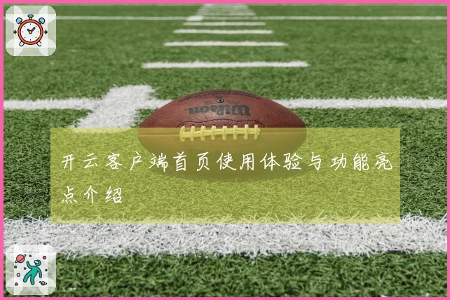 开云客户端首页使用体验与功能亮点介绍