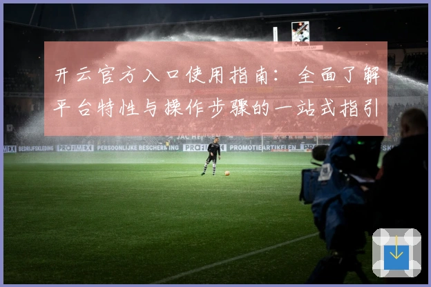 开云官方入口使用指南:全面了解平台特性与操作步骤的一站式指引
