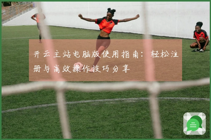 开云主站电脑版使用指南:轻松注册与高效操作技巧分享
