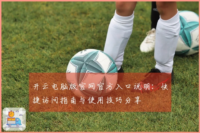 开云电脑版官网官方入口说明：快捷访问指南与使用技巧分享