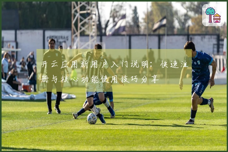 开云应用新用户入门说明:快速注册与核心功能使用技巧分享