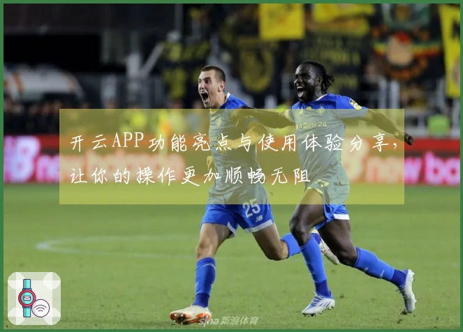 开云APP功能亮点与使用体验分享，让你的操作更加顺畅无阻