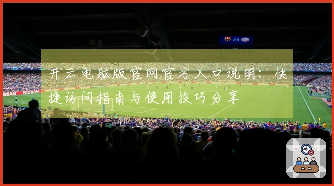 开云电脑版官网官方入口说明：快捷访问指南与使用技巧分享
