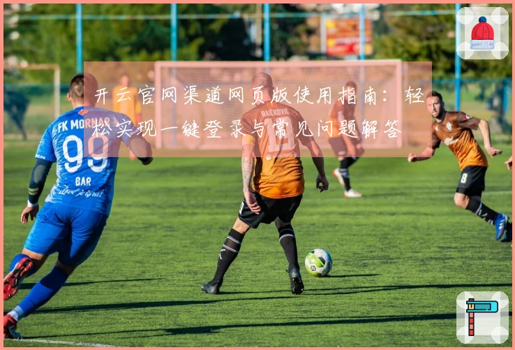 开云官网渠道网页版使用指南：轻松实现一键登录与常见问题解答
