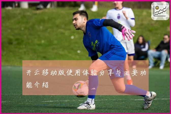 开云移动版使用体验分享与主要功能介绍